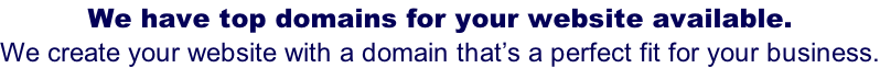 We have top domains for your website available.  We create your website with a domain that’s a perfect fit for your business.