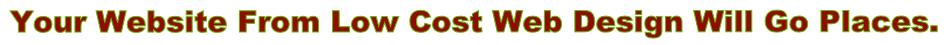 Your Website From Low Cost Web Design Will Go Places.